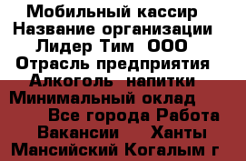 Мобильный кассир › Название организации ­ Лидер Тим, ООО › Отрасль предприятия ­ Алкоголь, напитки › Минимальный оклад ­ 38 000 - Все города Работа » Вакансии   . Ханты-Мансийский,Когалым г.